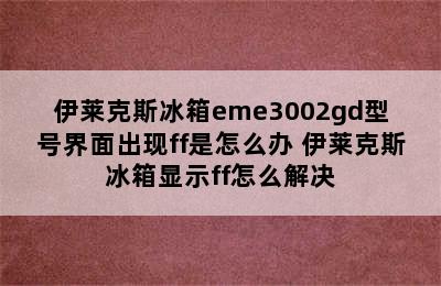 伊莱克斯冰箱eme3002gd型号界面出现ff是怎么办 伊莱克斯冰箱显示ff怎么解决